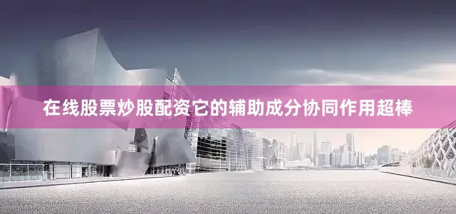 在线股票炒股配资它的辅助成分协同作用超棒