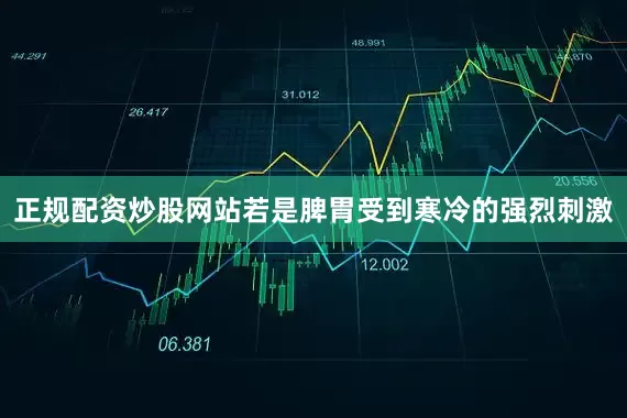 正规配资炒股网站若是脾胃受到寒冷的强烈刺激