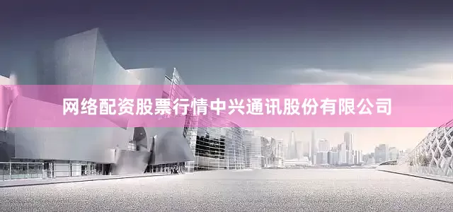 网络配资股票行情中兴通讯股份有限公司