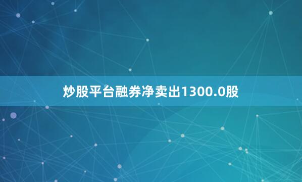 炒股平台融券净卖出1300.0股