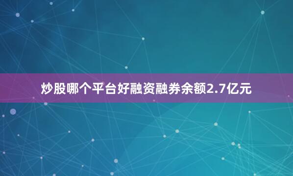 炒股哪个平台好融资融券余额2.7亿元