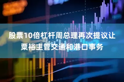 股票10倍杠杆周总理再次提议让粟裕主管交通和港口事务