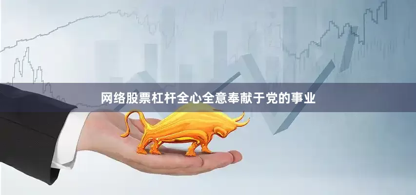 网络股票杠杆全心全意奉献于党的事业