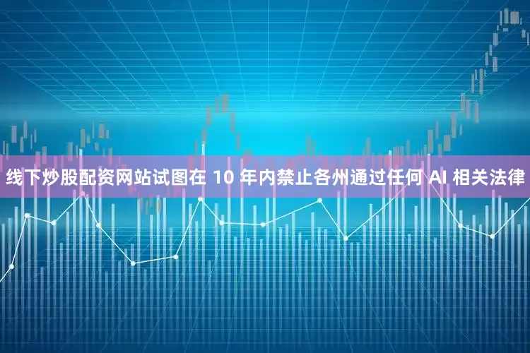 线下炒股配资网站试图在 10 年内禁止各州通过任何 AI 相关法律