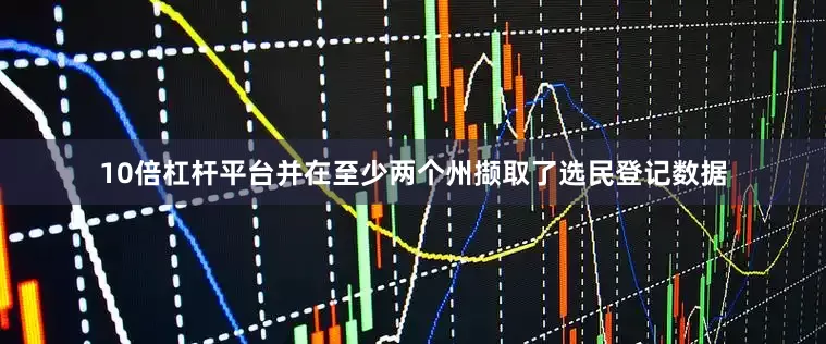 10倍杠杆平台并在至少两个州撷取了选民登记数据