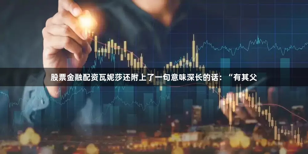 股票金融配资瓦妮莎还附上了一句意味深长的话：“有其父