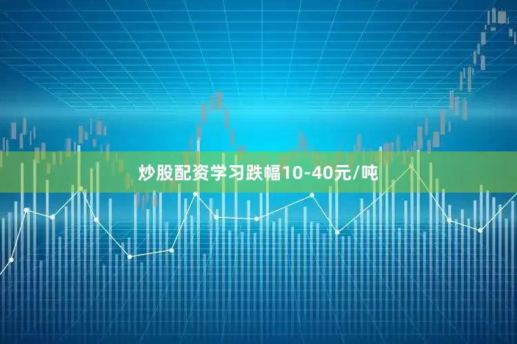 炒股配资学习跌幅10-40元/吨