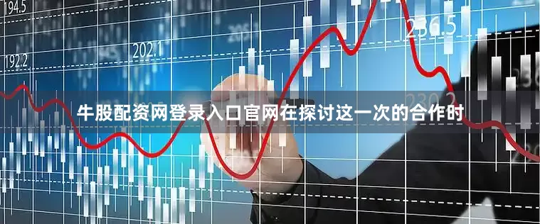 牛股配资网登录入口官网在探讨这一次的合作时