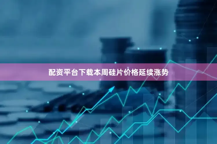 配资平台下载本周硅片价格延续涨势