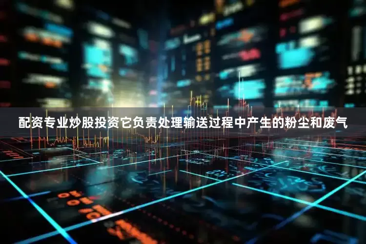 配资专业炒股投资它负责处理输送过程中产生的粉尘和废气
