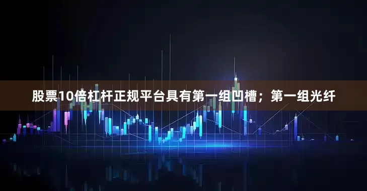 股票10倍杠杆正规平台具有第一组凹槽；第一组光纤