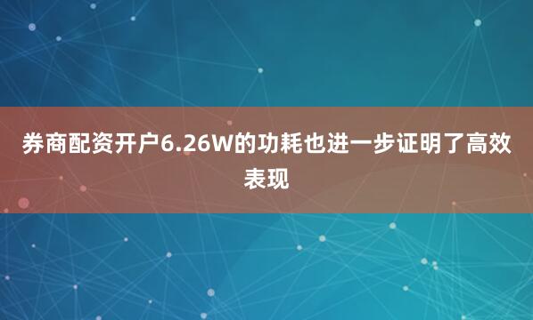 券商配资开户6.26W的功耗也进一步证明了高效表现