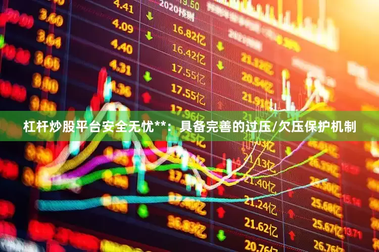杠杆炒股平台安全无忧**：具备完善的过压/欠压保护机制
