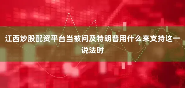 江西炒股配资平台当被问及特朗普用什么来支持这一说法时