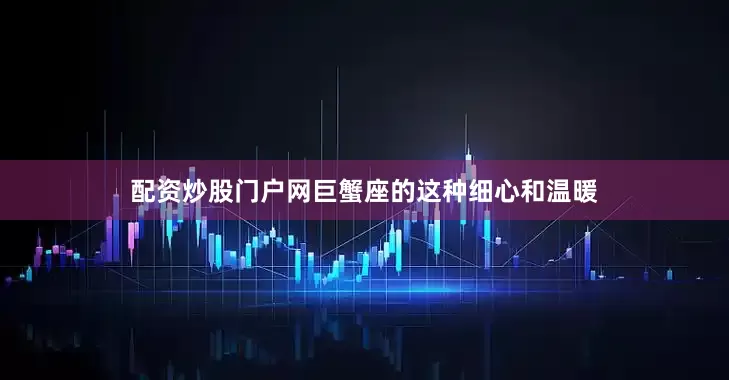 配资炒股门户网巨蟹座的这种细心和温暖