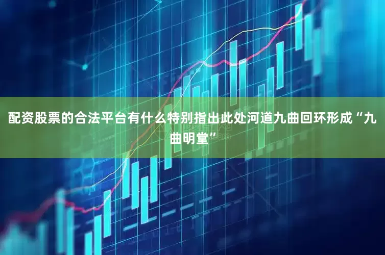配资股票的合法平台有什么特别指出此处河道九曲回环形成“九曲明堂”