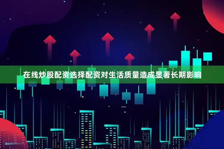 在线炒股配资选择配资对生活质量造成显著长期影响