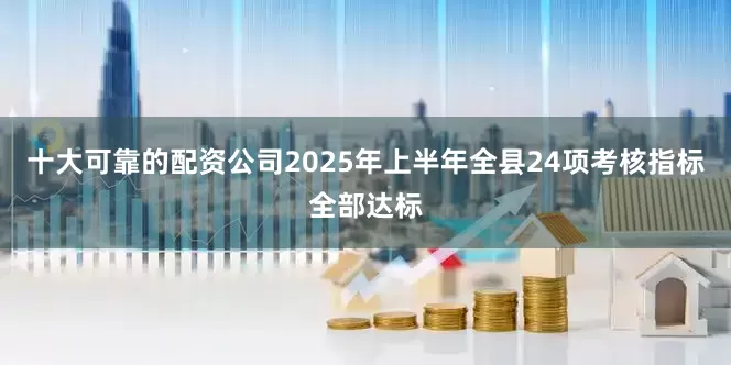 十大可靠的配资公司2025年上半年全县24项考核指标全部达标