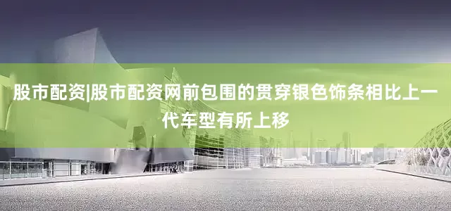 股市配资|股市配资网前包围的贯穿银色饰条相比上一代车型有所上移