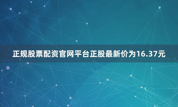 正规股票配资官网平台正股最新价为16.37元