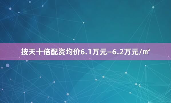 按天十倍配资均价6.1万元—6.2万元/㎡