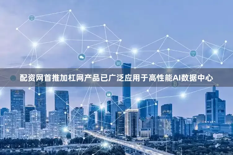 配资网首推加杠网产品已广泛应用于高性能AI数据中心