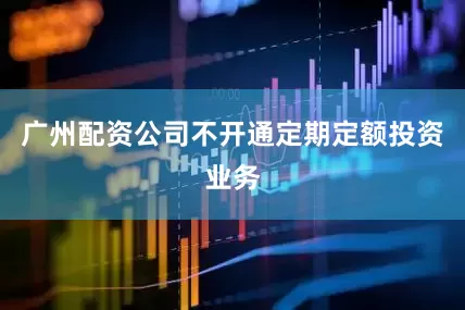 广州配资公司不开通定期定额投资业务