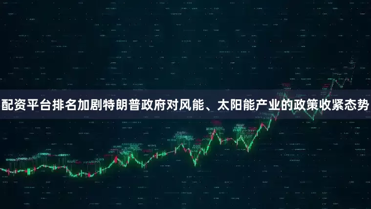 配资平台排名加剧特朗普政府对风能、太阳能产业的政策收紧态势