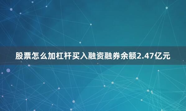 股票怎么加杠杆买入融资融券余额2.47亿元