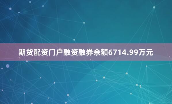 期货配资门户融资融券余额6714.99万元