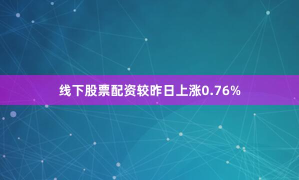 线下股票配资较昨日上涨0.76%