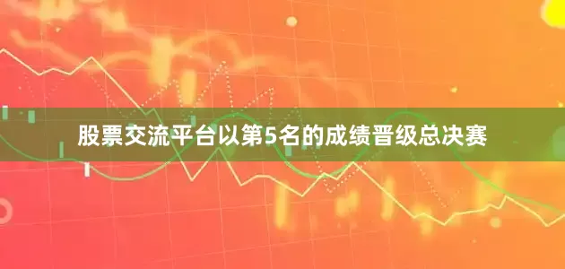 股票交流平台以第5名的成绩晋级总决赛