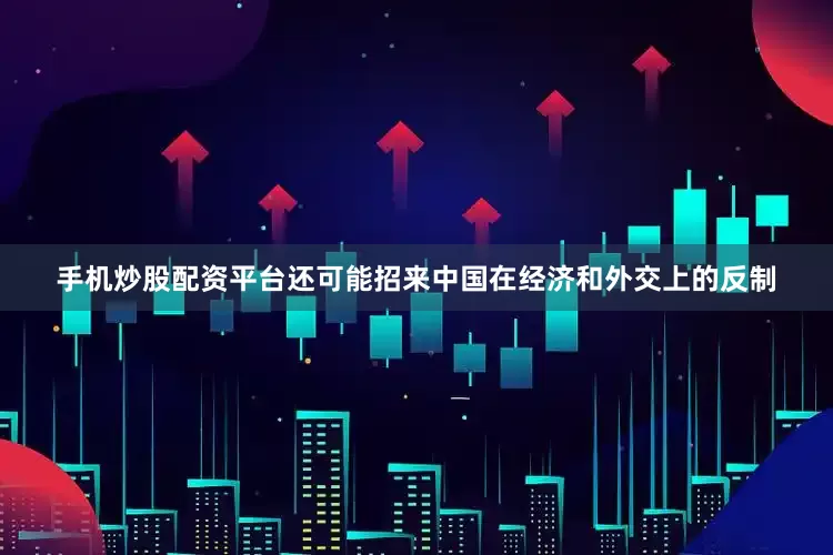 手机炒股配资平台还可能招来中国在经济和外交上的反制