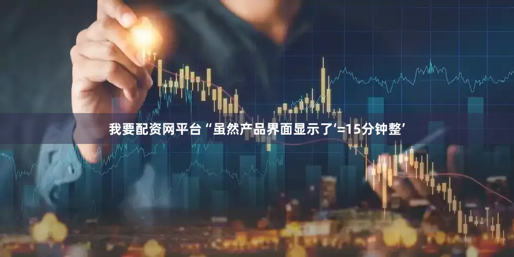 我要配资网平台　　“虽然产品界面显示了‘=15分钟整’
