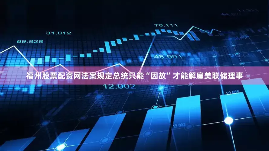 福州股票配资网法案规定总统只能“因故”才能解雇美联储理事