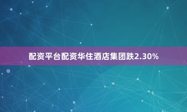 配资平台配资华住酒店集团跌2.30%