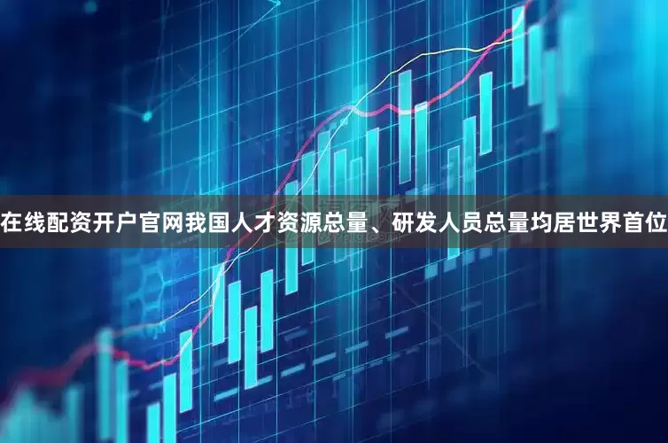 在线配资开户官网我国人才资源总量、研发人员总量均居世界首位