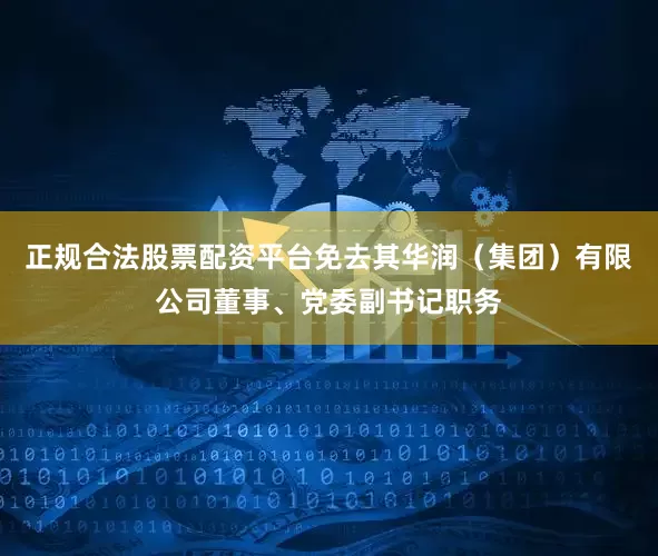 正规合法股票配资平台免去其华润（集团）有限公司董事、党委副书记职务