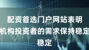 配资首选门户网站表明机构投资者的需求保持稳定