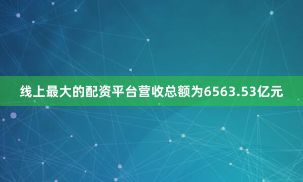 线上最大的配资平台营收总额为6563.53亿元
