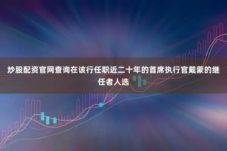 炒股配资官网查询在该行任职近二十年的首席执行官戴蒙的继任者人选