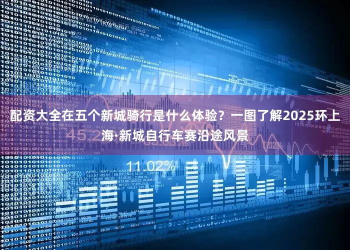 配资大全在五个新城骑行是什么体验？一图了解2025环上海·新城自行车赛沿途风景
