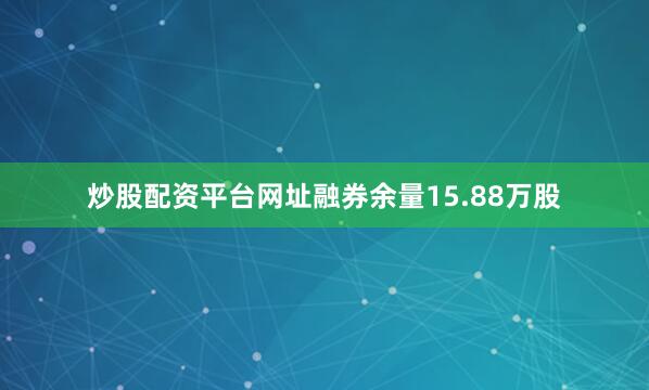炒股配资平台网址融券余量15.88万股