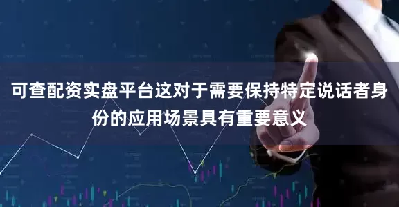 可查配资实盘平台这对于需要保持特定说话者身份的应用场景具有重要意义