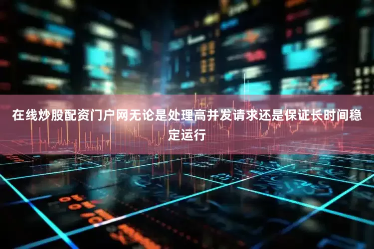 在线炒股配资门户网无论是处理高并发请求还是保证长时间稳定运行