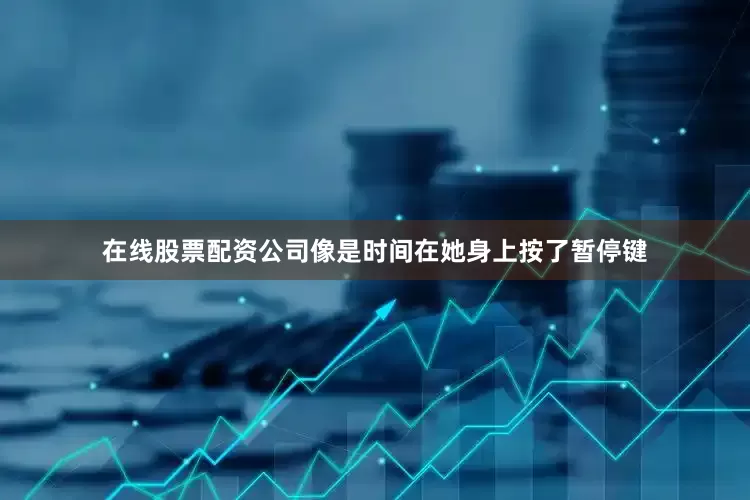 在线股票配资公司像是时间在她身上按了暂停键