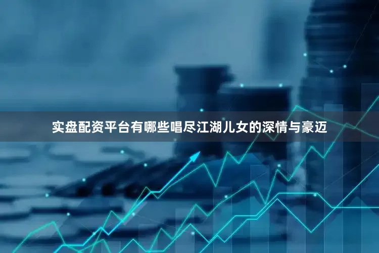 实盘配资平台有哪些唱尽江湖儿女的深情与豪迈