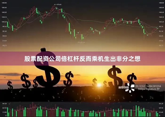 股票配资公司倍杠杆反而乘机生出非分之想