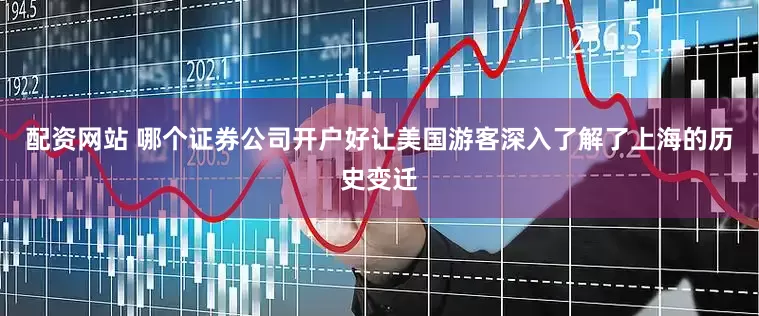 配资网站 哪个证券公司开户好让美国游客深入了解了上海的历史变迁