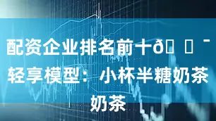 配资企业排名前十🎯轻享模型：小杯半糖奶茶